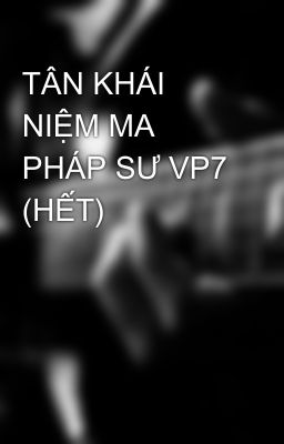 TÂN KHÁI NIỆM MA PHÁP SƯ VP7 (HẾT)