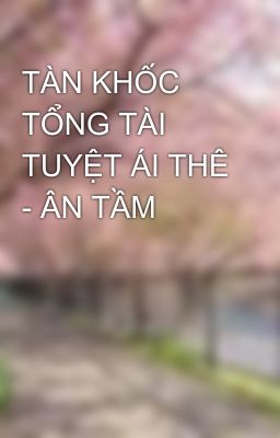 TÀN KHỐC TỔNG TÀI TUYỆT ÁI THÊ - ÂN TẦM