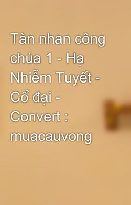 Tàn nhan công chúa 1 - Hạ Nhiễm Tuyết - Cổ đại - Convert : muacauvong