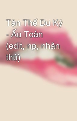 Tận Thế Du Ký - Ấu Toàn (edit, np, nhân thú)