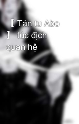 【 Tán tu Abo 】 túc địch quan hệ