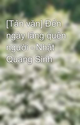 [Tản văn] Đến ngày lãng quên người - Nhật Quang Sinh