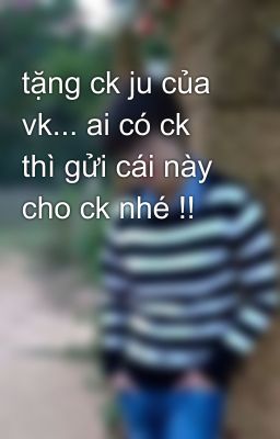 tặng ck ju của vk... ai có ck thì gửi cái này cho ck nhé !!