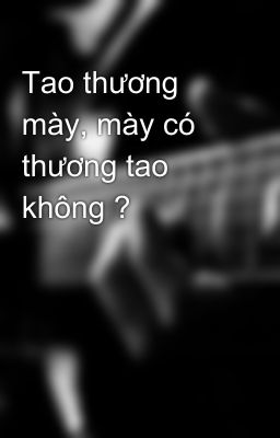 Tao thương mày, mày có thương tao không ? 