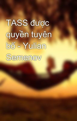 TASS được quyền tuyên bố - Yulian Semenov