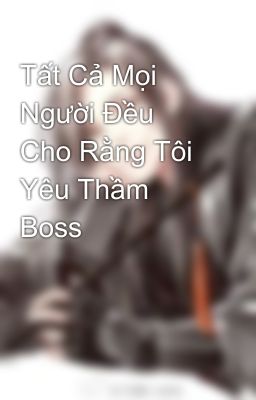 Tất Cả Mọi Người Đều Cho Rằng Tôi Yêu Thầm Boss