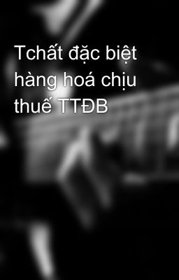 Tchất đặc biệt hàng hoá chịu thuế TTĐB