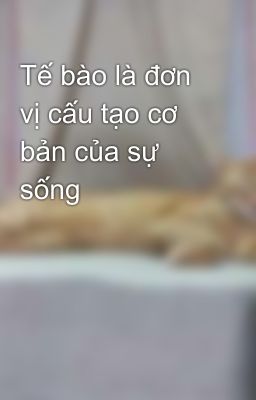 Tế bào là đơn vị cấu tạo cơ bản của sự sống