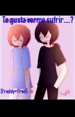 Te gusta verme sufrir.....? [Freddy×Fred] 