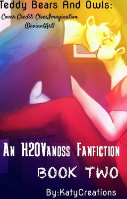 Teddy Bears And Owls : An H2OVanoss Fanfiction (BOOK TWO) 