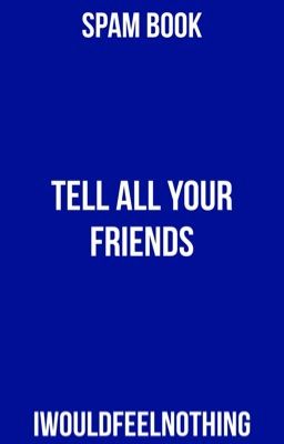 Tell all your friends • spam