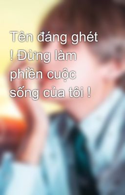 Tên đáng ghét ! Đừng làm phiền cuộc sống của tôi !