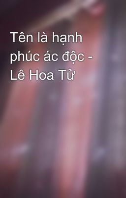 Tên là hạnh phúc ác độc - Lê Hoa Tử