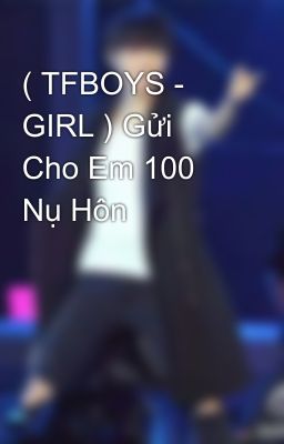 ( TFBOYS - GIRL ) Gửi Cho Em 100 Nụ Hôn