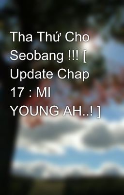 Tha Thứ Cho Seobang !!! [ Update Chap 17 : MI YOUNG AH..! ]