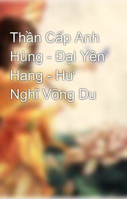 Thần Cấp Anh Hùng - Đại Yên Hang - Hư Nghĩ Võng Du