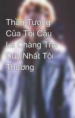 Thần Tượng Của Tôi Cậu Là Chàng Trai Duy Nhất Tôi Thương 💕💕💕