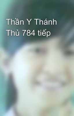 Thần Y Thánh Thủ 784 tiếp