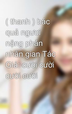 ( thanh ) bác quả ngươi nặng phản nhân gian Tác Giả: cười cười cười cười