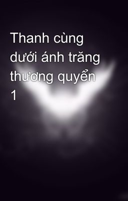 Thanh cùng dưới ánh trăng thương quyển 1