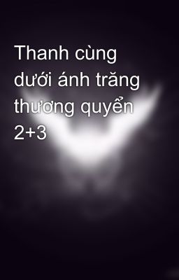 Thanh cùng dưới ánh trăng thương quyển 2+3