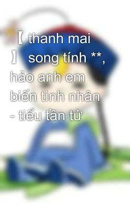 【 thanh mai 】 song tính **, hảo anh em biến tình nhân - tiểu tần tử