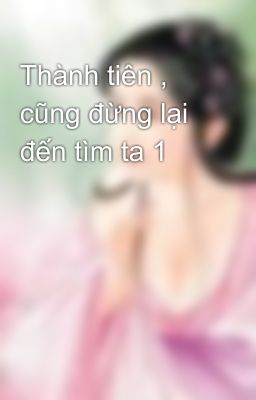 Thành tiên , cũng đừng lại đến tìm ta 1