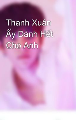 Thanh Xuân Ấy Dành Hết Cho Anh