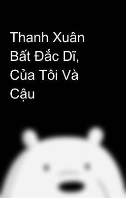 Thanh Xuân Bất Đắc Dĩ, Của Tôi Và Cậu