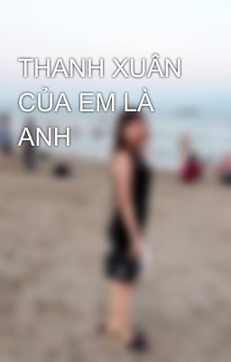 THANH XUÂN CỦA EM LÀ ANH