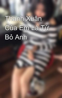 Thanh Xuân Của Em Là Từ Bỏ Anh