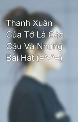 Thanh Xuân Của Tớ Là Các Cậu Và Những Bài Hát (=^.^=) 