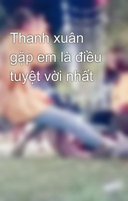 Thanh xuân gặp em là điều tuyệt vời nhất 