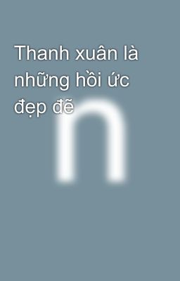 Thanh xuân là những hồi ức đẹp đẽ