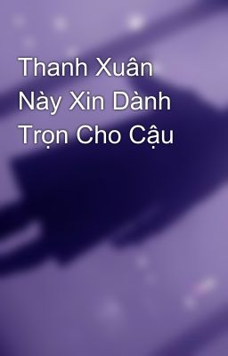 Thanh Xuân Này Xin Dành Trọn Cho Cậu