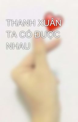 THANH XUÂN TA CÓ ĐƯỢC NHAU