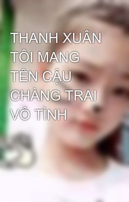 THANH XUÂN TÔI MANG TÊN CẬU CHÀNG TRAI VÔ TÌNH😎😎