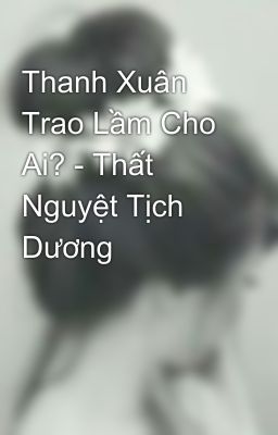 Thanh Xuân Trao Lầm Cho Ai? - Thất Nguyệt Tịch Dương