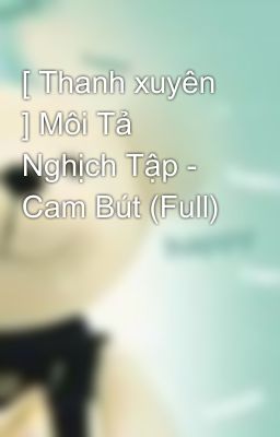 [ Thanh xuyên ] Môi Tả Nghịch Tập - Cam Bút (Full)