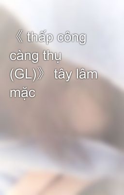 《 thấp công càng thụ (GL)》 tây lâm mặc