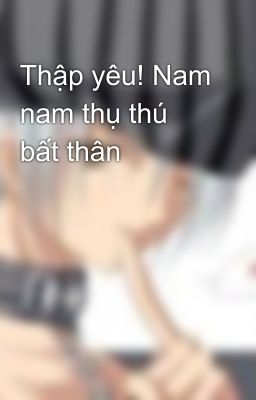 Thập yêu! Nam nam thụ thú bất thân