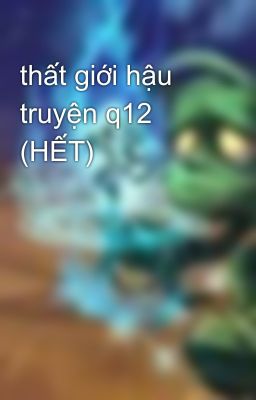 thất giới hậu truyện q12 (HẾT)