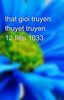 that gioi truyen thuyet truyen 12 tiếp 1033