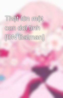 Thật lớn một con dơi tinh  [ĐN Batman]