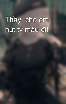 Thầy, cho em hút tý máu đi!