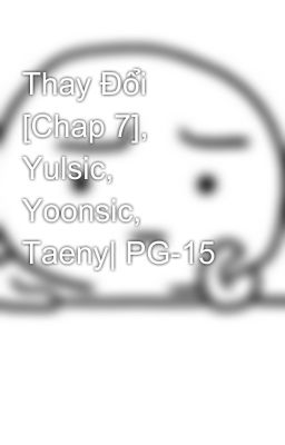 Thay Đổi [Chap 7], Yulsic, Yoonsic, Taeny| PG-15