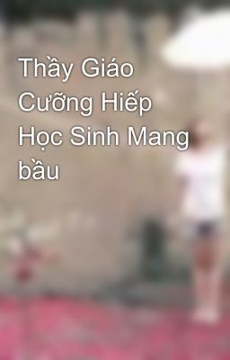 Thầy Giáo Cưỡng Hiếp Học Sinh Mang bầu