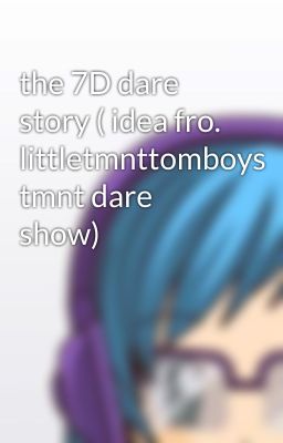 the 7D dare story ( idea fro. littletmnttomboys tmnt dare show)