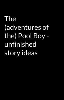 The (adventures of the) Pool Boy - unfinished story ideas