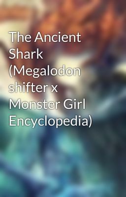 The Ancient Shark (Megalodon shifter x Monster Girl Encyclopedia)